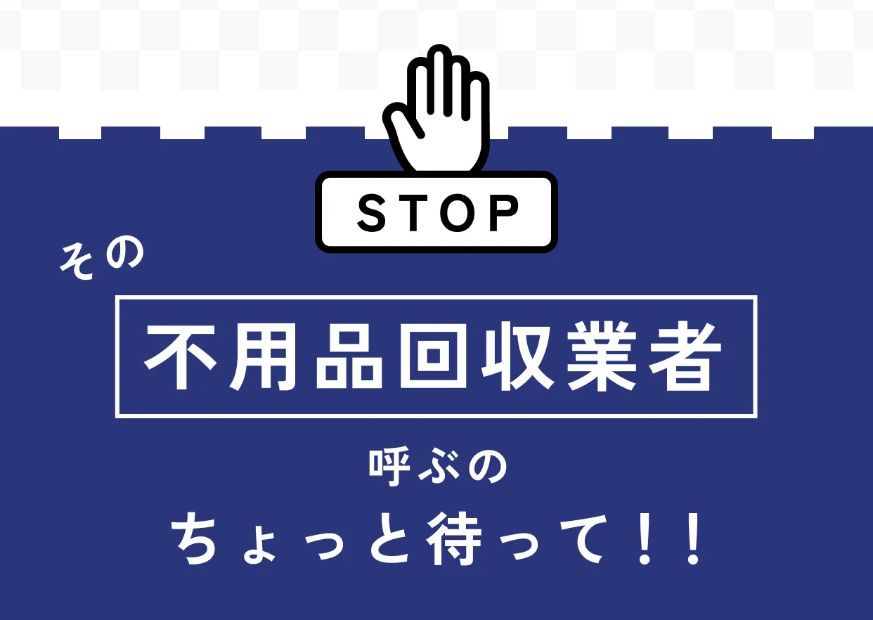 その不用品回収業者を呼ぶのちょっと待って！！