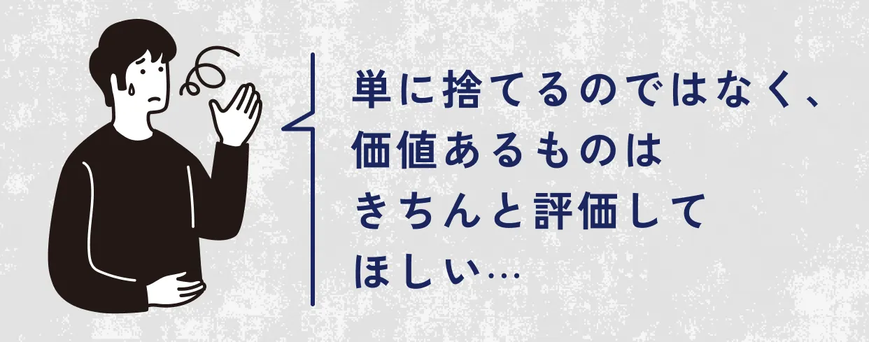 単に捨てるのではなく、価値あるものはきちんと評価してほしい