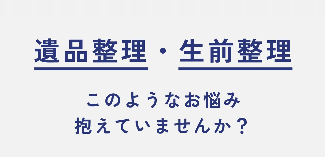 遺品整理・生前整理 このようなお悩み抱えていませんか？